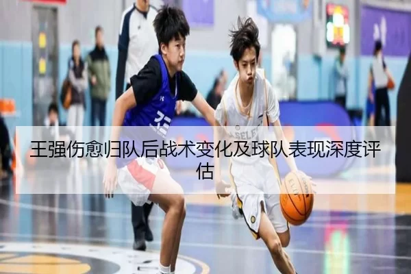 王强伤愈归队后战术变化及球队表现深度评估