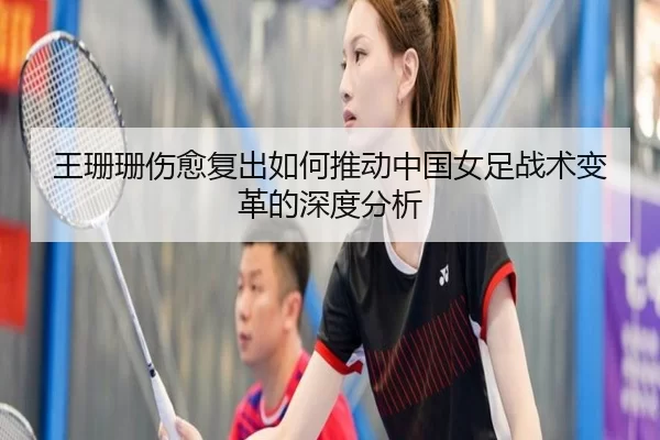 王珊珊伤愈复出如何推动中国女足战术变革的深度分析