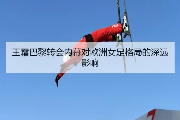 王霜巴黎转会内幕对欧洲女足格局的深远影响