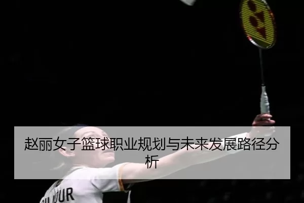 赵丽女子篮球职业规划与未来发展路径分析