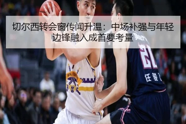 切尔西转会窗传闻升温：中场补强与年轻边锋融入成首要考量