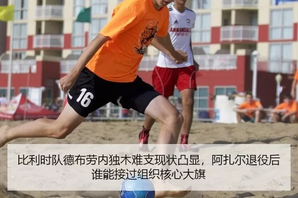 比利时队德布劳内独木难支现状凸显，阿扎尔退役后谁能接过组织核心大旗